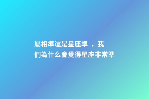 屬相準還是星座準，我們為什么會覺得星座非常準